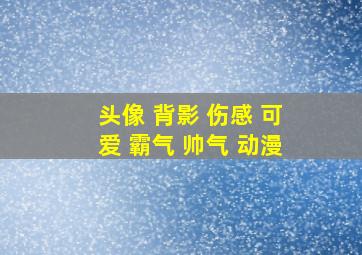 头像 背影 伤感 可爱 霸气 帅气 动漫